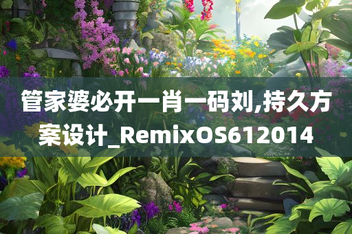 管家婆必开一肖一码刘,持久方案设计_RemixOS612014