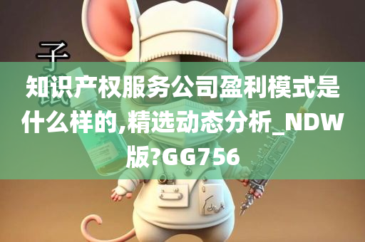 知识产权服务公司盈利模式是什么样的,精选动态分析_NDW版?GG756