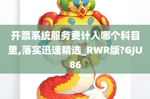 开票系统服务费计入哪个科目里,落实迅速精选_RWR版?GJU86