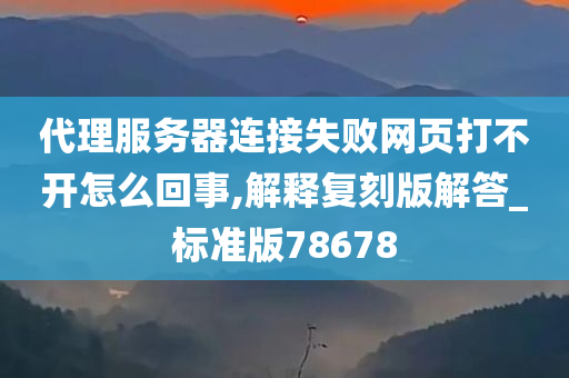 代理服务器连接失败网页打不开怎么回事,解释复刻版解答_标准版78678