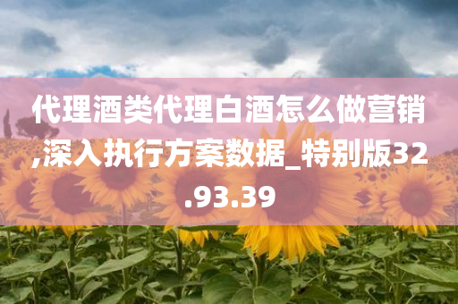 代理酒类代理白酒怎么做营销,深入执行方案数据_特别版32.93.39