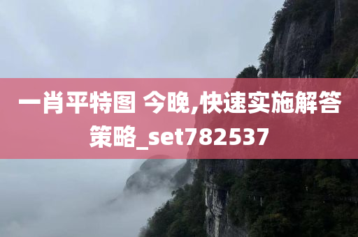 一肖平特图 今晚,快速实施解答策略_set782537