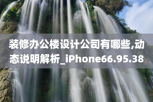 装修办公楼设计公司有哪些,动态说明解析_iPhone66.95.38