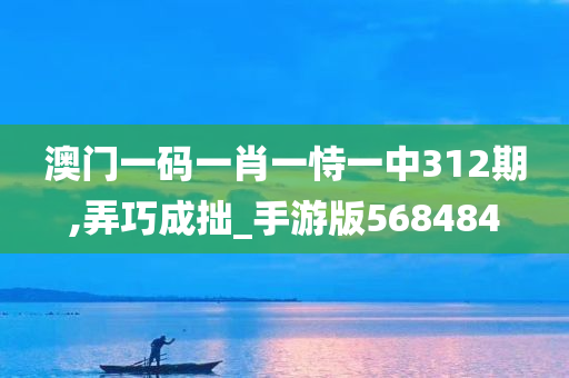 澳门一码一肖一恃一中312期,弄巧成拙_手游版568484