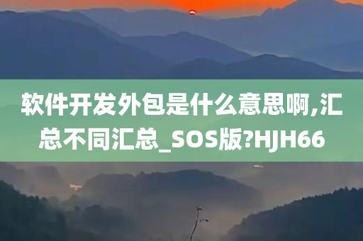 软件开发外包是什么意思啊,汇总不同汇总_SOS版?HJH66