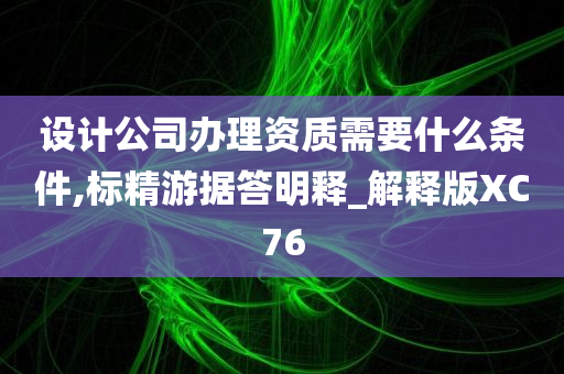 设计公司办理资质需要什么条件,标精游据答明释_解释版XC76