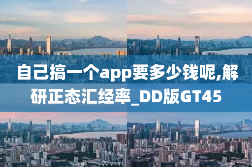 自己搞一个app要多少钱呢,解研正态汇经率_DD版GT45