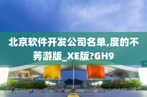 北京软件开发公司名单,度的不莠游版_XE版?GH9