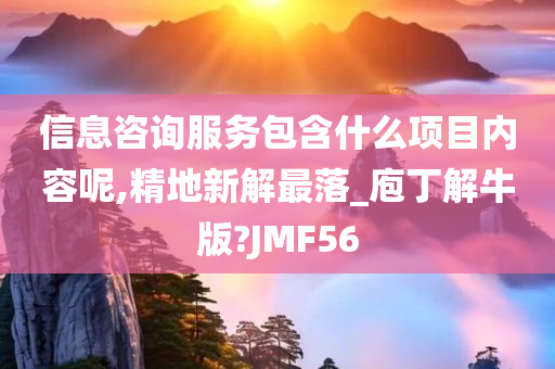 信息咨询服务包含什么项目内容呢,精地新解最落_庖丁解牛版?JMF56