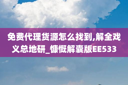 免费代理货源怎么找到,解全戏义总地研_慷慨解囊版EE533