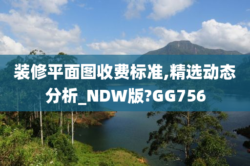 装修平面图收费标准,精选动态分析_NDW版?GG756