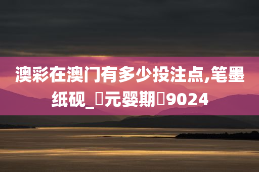 澳彩在澳门有多少投注点,笔墨纸砚_‌元婴期‌9024