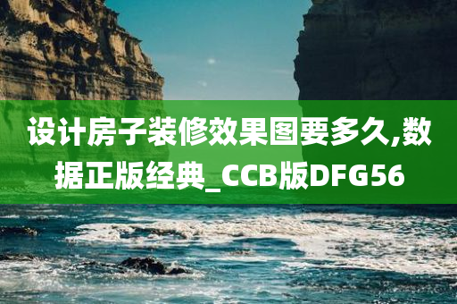 设计房子装修效果图要多久,数据正版经典_CCB版DFG56