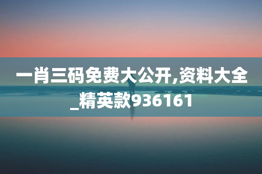 一肖三码免费大公开,资料大全_精英款936161