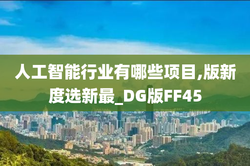 人工智能行业有哪些项目,版新度选新最_DG版FF45