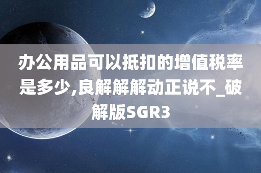 办公用品可以抵扣的增值税率是多少,良解解解动正说不_破解版SGR3