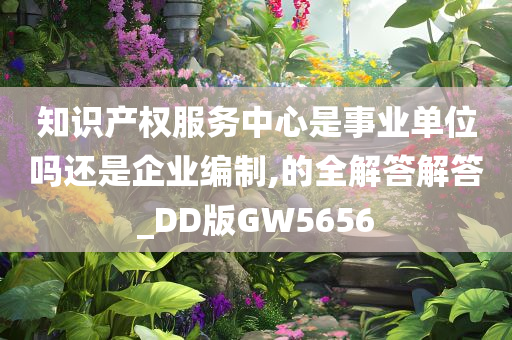 知识产权服务中心是事业单位吗还是企业编制,的全解答解答_DD版GW5656