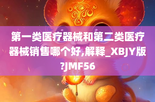 第一类医疗器械和第二类医疗器械销售哪个好,解释_XBJY版?JMF56