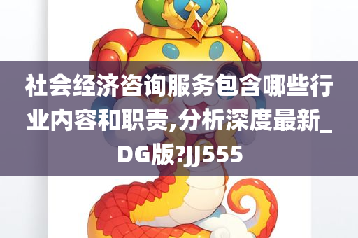 社会经济咨询服务包含哪些行业内容和职责,分析深度最新_DG版?JJ555