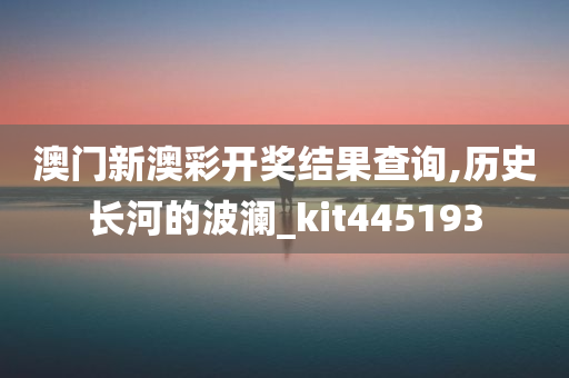 澳门新澳彩开奖结果查询,历史长河的波澜_kit445193