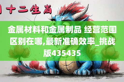 金属材料和金属制品 经营范围区别在哪,最新准确效率_挑战版435435