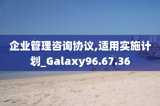 企业管理咨询协议,适用实施计划_Galaxy96.67.36