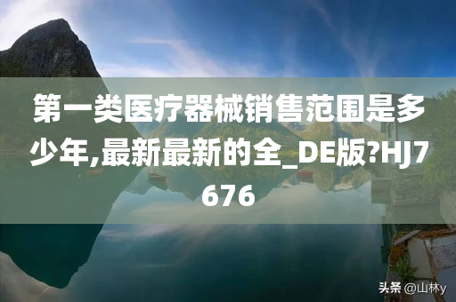 第一类医疗器械销售范围是多少年,最新最新的全_DE版?HJ7676