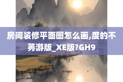 房间装修平面图怎么画,度的不莠游版_XE版?GH9