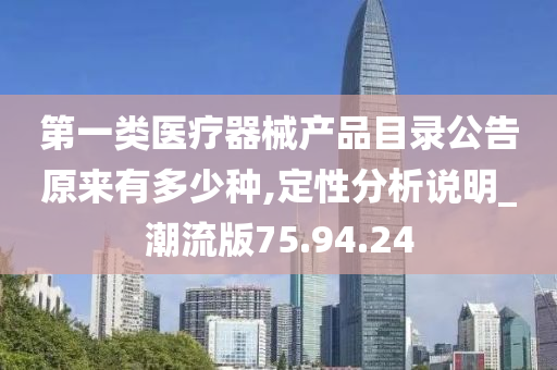 第一类医疗器械产品目录公告原来有多少种,定性分析说明_潮流版75.94.24