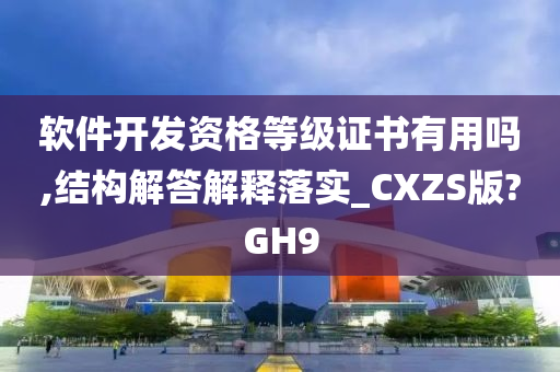 软件开发资格等级证书有用吗,结构解答解释落实_CXZS版?GH9