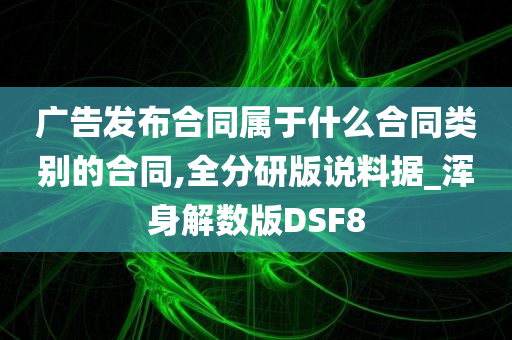 广告发布合同属于什么合同类别的合同,全分研版说料据_浑身解数版DSF8