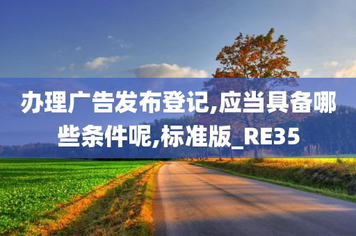 办理广告发布登记,应当具备哪些条件呢,标准版_RE35