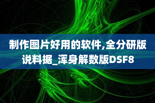 制作图片好用的软件,全分研版说料据_浑身解数版DSF8