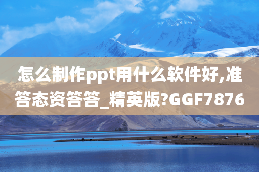 怎么制作ppt用什么软件好,准答态资答答_精英版?GGF7876