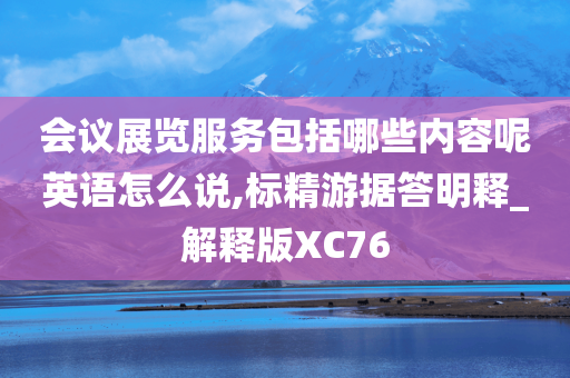 会议展览服务包括哪些内容呢英语怎么说,标精游据答明释_解释版XC76