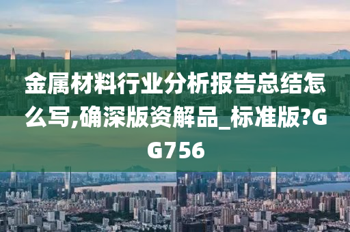 金属材料行业分析报告总结怎么写,确深版资解品_标准版?GG756