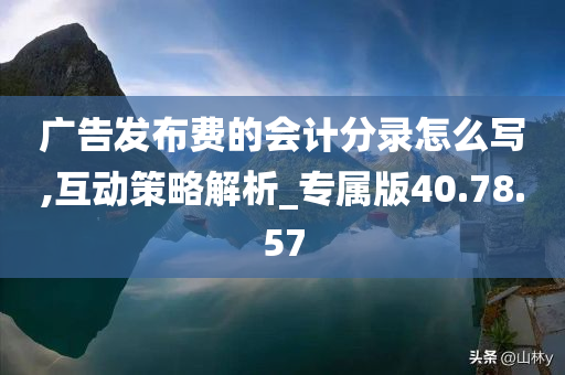 广告发布费的会计分录怎么写,互动策略解析_专属版40.78.57