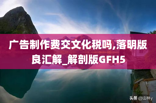 广告制作费交文化税吗,落明版良汇解_解剖版GFH5