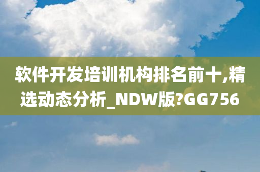 软件开发培训机构排名前十,精选动态分析_NDW版?GG756