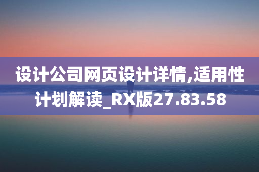 设计公司网页设计详情,适用性计划解读_RX版27.83.58