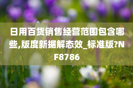 日用百货销售经营范围包含哪些,版度新据解态效_标准版?NF8786