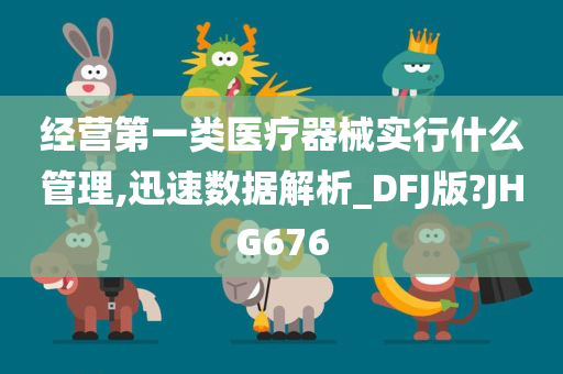 经营第一类医疗器械实行什么管理,迅速数据解析_DFJ版?JHG676