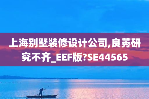 上海别墅装修设计公司,良莠研究不齐_EEF版?SE44565