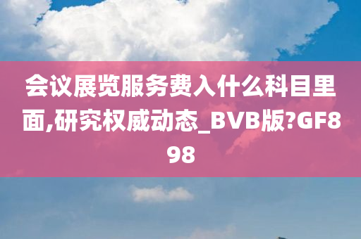 会议展览服务费入什么科目里面,研究权威动态_BVB版?GF898