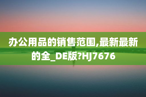 办公用品的销售范围,最新最新的全_DE版?HJ7676