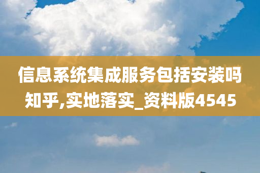 信息系统集成服务包括安装吗知乎,实地落实_资料版4545