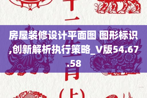 房屋装修设计平面图 图形标识,创新解析执行策略_V版54.67.58