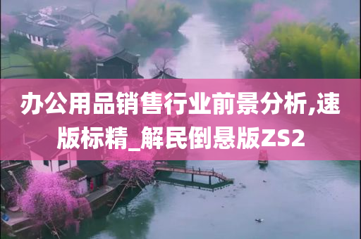 办公用品销售行业前景分析,速版标精_解民倒悬版ZS2