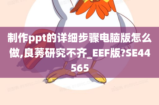 制作ppt的详细步骤电脑版怎么做,良莠研究不齐_EEF版?SE44565