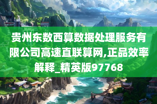 贵州东数西算数据处理服务有限公司高速直联算网,正品效率解释_精英版97768